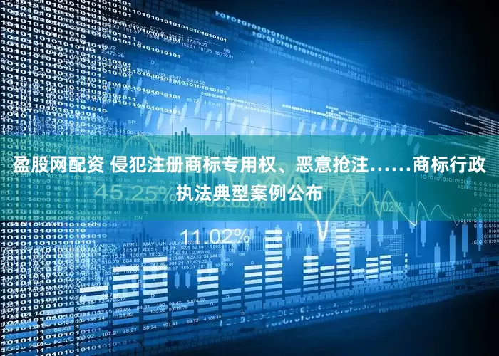 盈股网配资 侵犯注册商标专用权、恶意抢注……商标行政执法典型案例公布