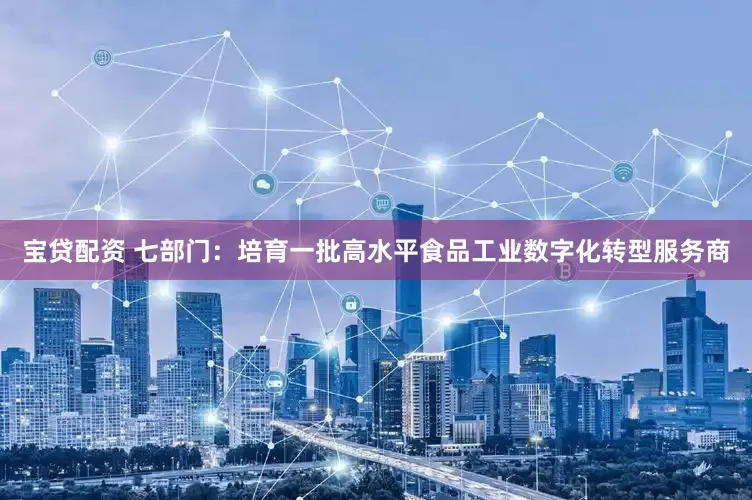 宝贷配资 七部门：培育一批高水平食品工业数字化转型服务商
