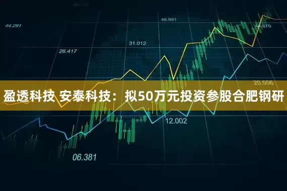 盈透科技 安泰科技：拟50万元投资参股合肥钢研