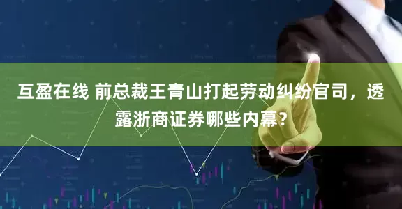 互盈在线 前总裁王青山打起劳动纠纷官司，透露浙商证券哪些内幕？