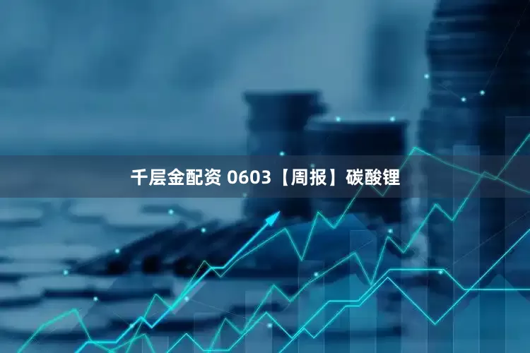 千层金配资 0603【周报】碳酸锂