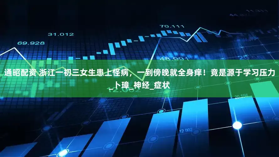 通昭配资 浙江一初三女生患上怪病，一到傍晚就全身痒！竟是源于学习压力_卜璋_神经_症状