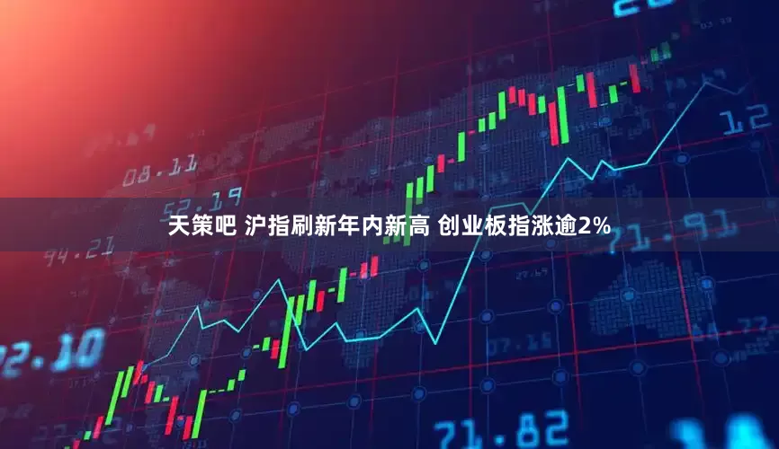 天策吧 沪指刷新年内新高 创业板指涨逾2%