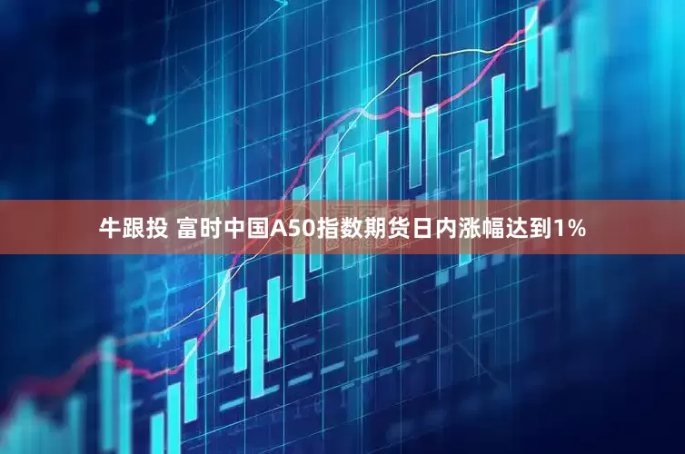 牛跟投 富时中国A50指数期货日内涨幅达到1%
