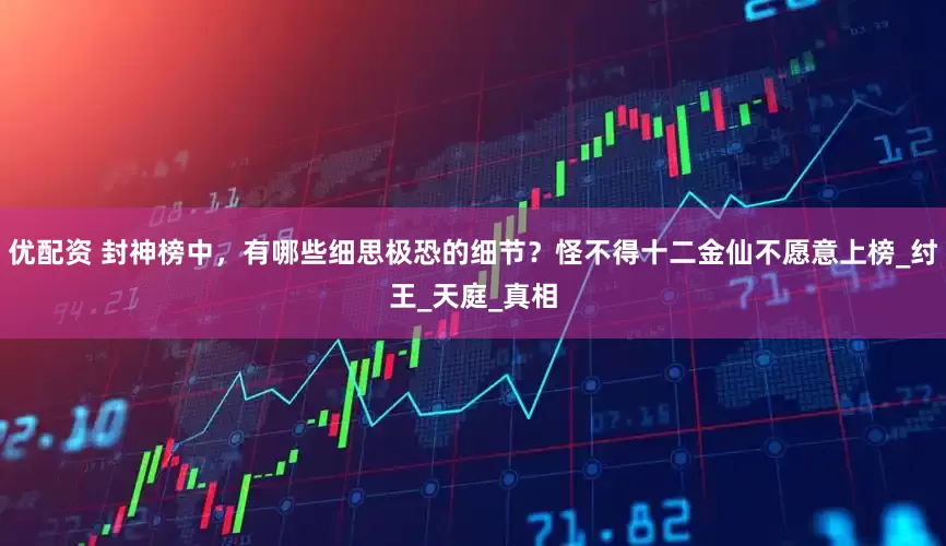 优配资 封神榜中，有哪些细思极恐的细节？怪不得十二金仙不愿意上榜_纣王_天庭_真相
