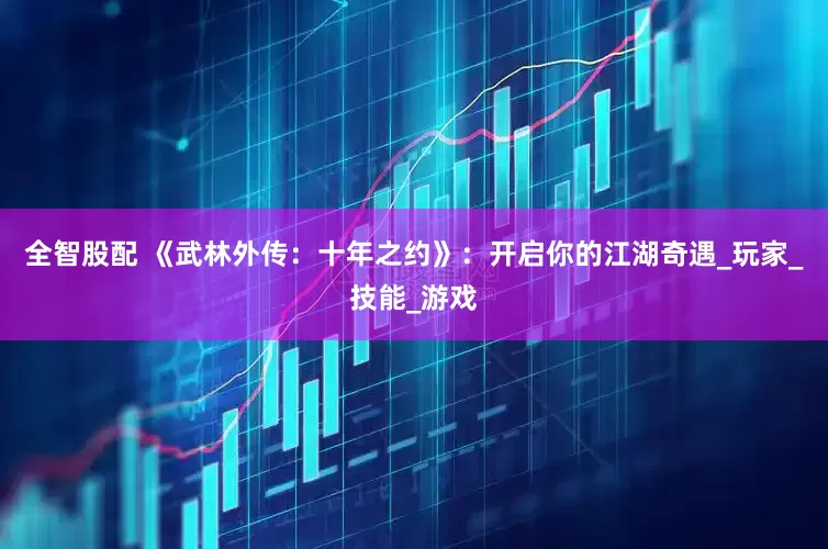 全智股配 《武林外传：十年之约》：开启你的江湖奇遇_玩家_技能_游戏