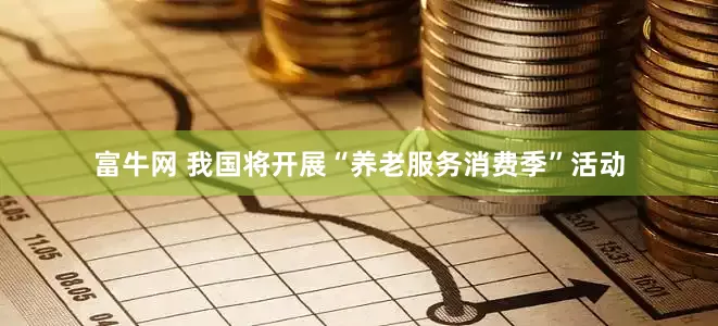 富牛网 我国将开展“养老服务消费季”活动