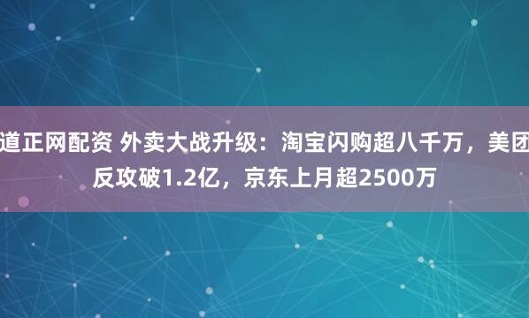 道正网配资 外卖大战升级：淘宝闪购超八千万，美团反攻破1.2亿，京东上月超2500万