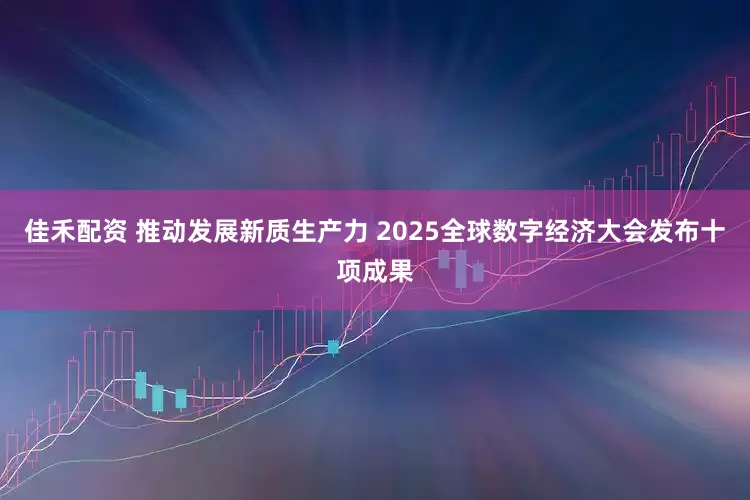 佳禾配资 推动发展新质生产力 2025全球数字经济大会发布十项成果
