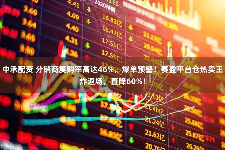 中承配资 分销商复购率高达46%，爆单预警！赛盈平台仓热卖王炸返场，直降60%！