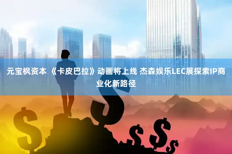 元宝枫资本 《卡皮巴拉》动画将上线 杰森娱乐LEC展探索IP商业化新路径