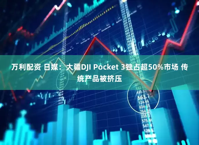 万利配资 日媒：大疆DJI Pocket 3独占超50%市场 传统产品被挤压