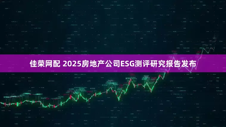 佳荣网配 2025房地产公司ESG测评研究报告发布