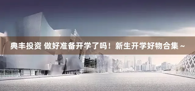 典丰投资 做好准备开学了吗！新生开学好物合集～