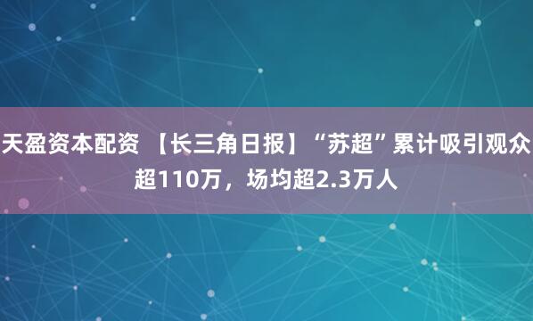 天盈资本配资 【长三角日报】“苏超”累计吸引观众超110万，场均超2.3万人