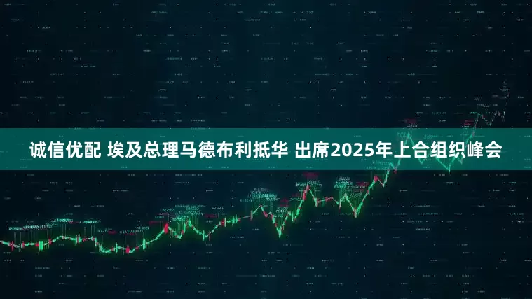 诚信优配 埃及总理马德布利抵华 出席2025年上合组织峰会