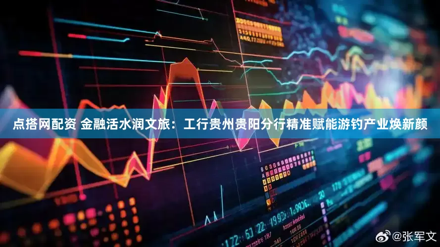 点搭网配资 金融活水润文旅：工行贵州贵阳分行精准赋能游钓产业焕新颜