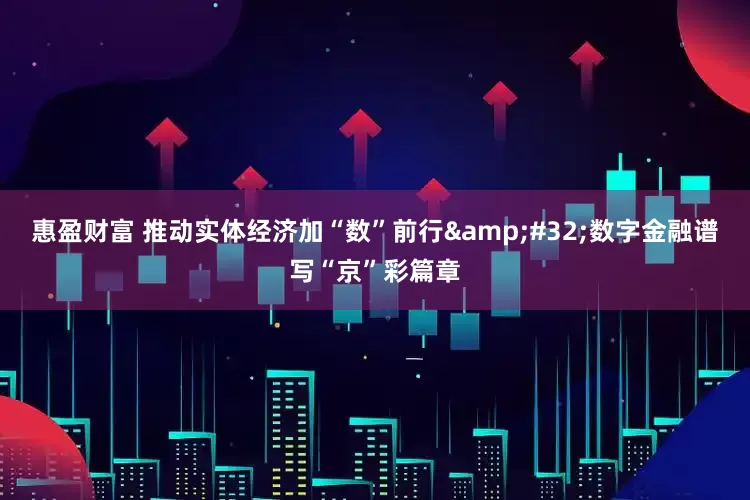 惠盈财富 推动实体经济加“数”前行&#32;数字金融谱写“京”彩篇章