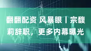 翻翻配资 风暴眼丨宗馥莉辞职，更多内幕曝光