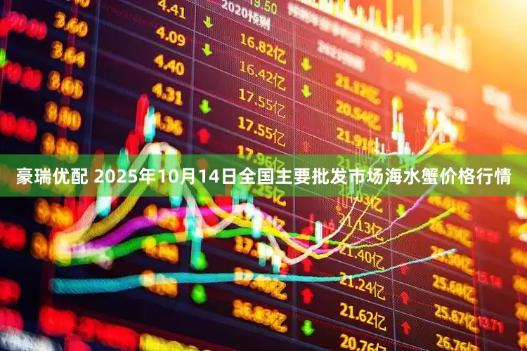 豪瑞优配 2025年10月14日全国主要批发市场海水蟹价格行情