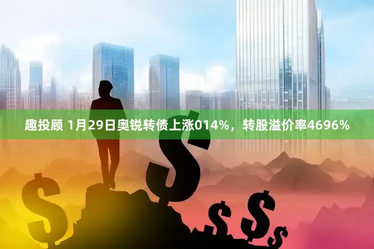 趣投顾 1月29日奥锐转债上涨014%，转股溢价率4696%