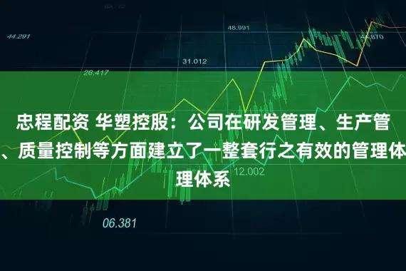 忠程配资 华塑控股：公司在研发管理、生产管理、质量控制等方面建立了一整套行之有效的管理体系
