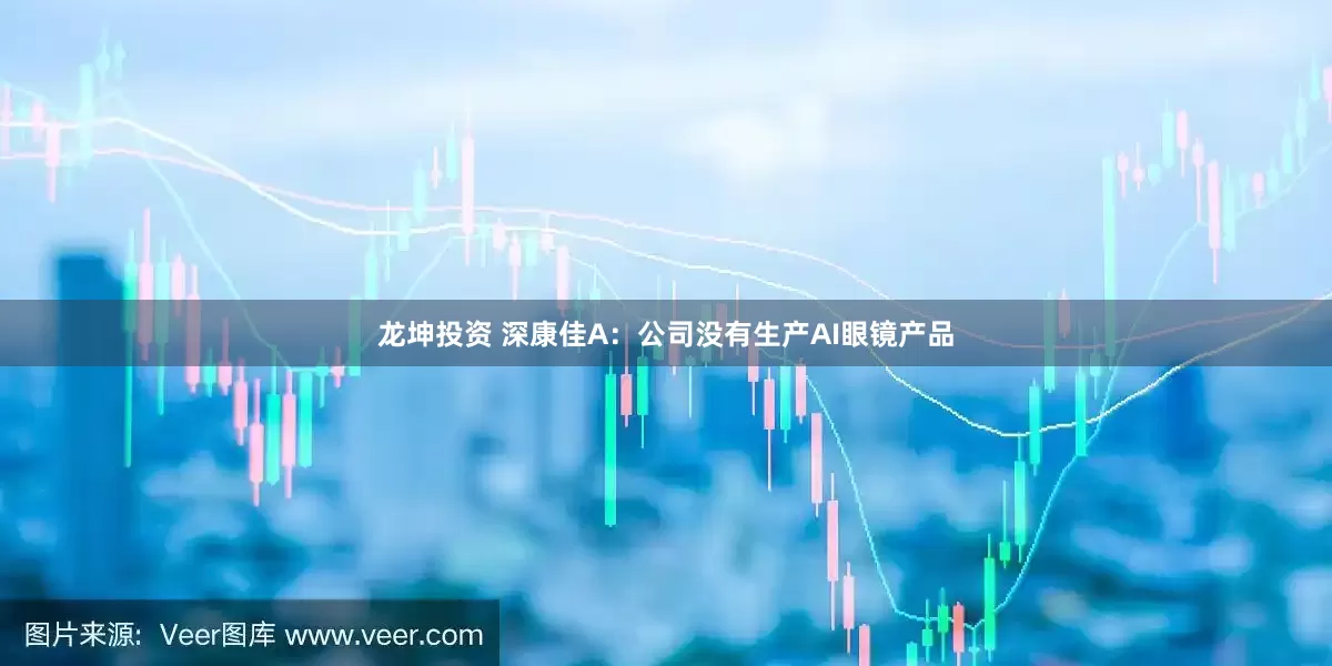 龙坤投资 深康佳A：公司没有生产AI眼镜产品