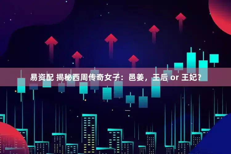 易资配 揭秘西周传奇女子：邑姜，王后 or 王妃？