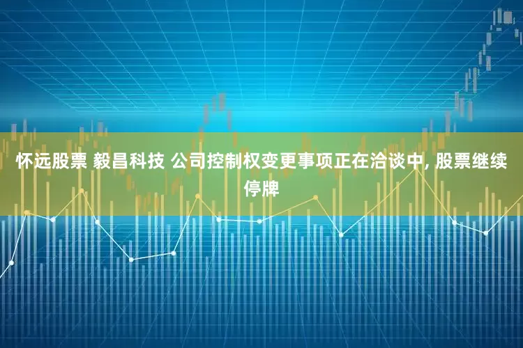 怀远股票 毅昌科技 公司控制权变更事项正在洽谈中, 股票继续停牌