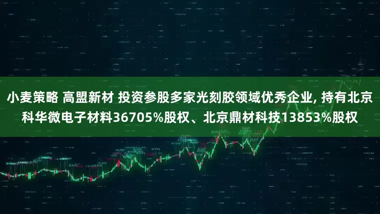 小麦策略 高盟新材 投资参股多家光刻胶领域优秀企业, 持有北京科华微电子材料36705%股权、北京鼎材科技13853%股权