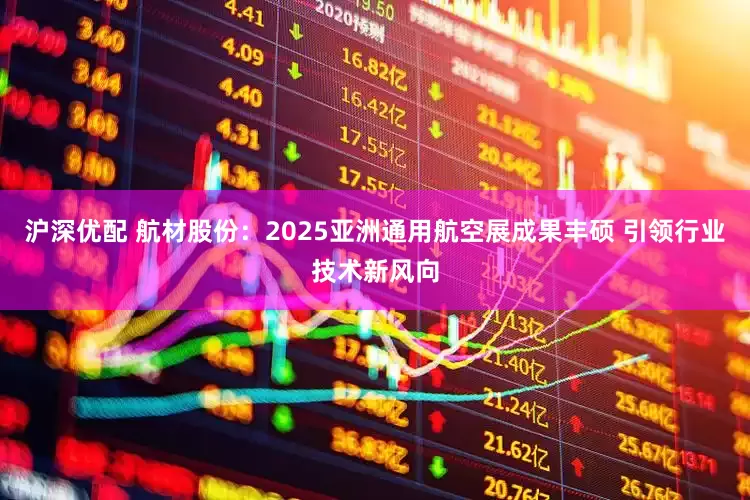 沪深优配 航材股份：2025亚洲通用航空展成果丰硕 引领行业技术新风向