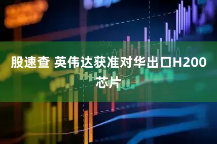 股速查 英伟达获准对华出口H200芯片