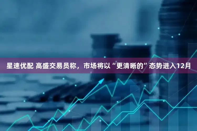 星速优配 高盛交易员称，市场将以“更清晰的”态势进入12月