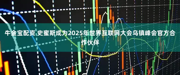 牛金宝配资 史蜜斯成为2025年世界互联网大会乌镇峰会官方合作伙伴