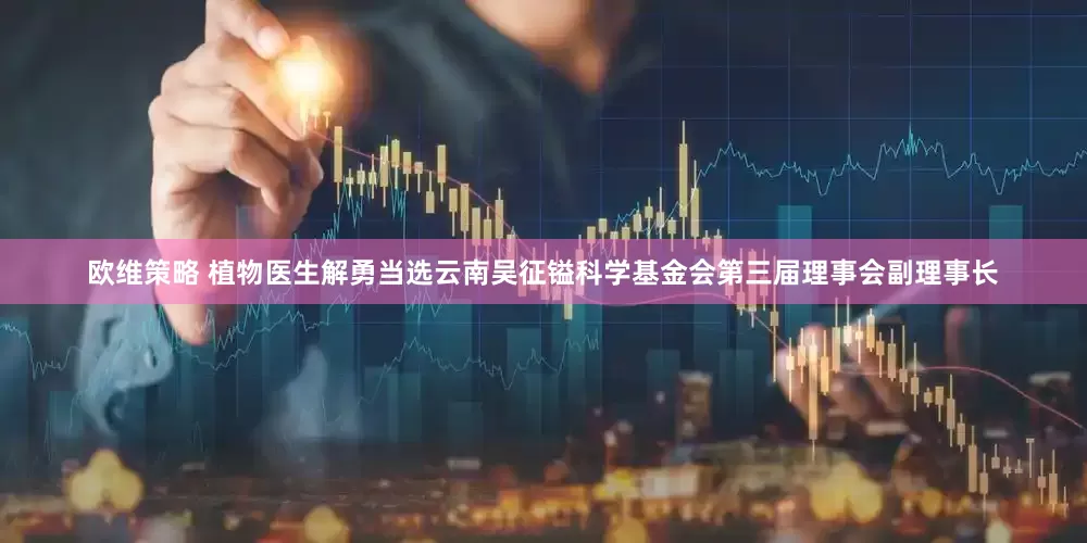 欧维策略 植物医生解勇当选云南吴征镒科学基金会第三届理事会副理事长